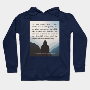 Johann Wolfgang von Goethe  quote: A man should hear a little music, read a little poetry, and see a fine picture every day of his life, in order that worldly cares may not obliterate the sense of the beautiful which God has implanted in the human soul. Hoodie